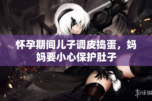 怀孕期间儿子调皮捣蛋，妈妈要小心保护肚子