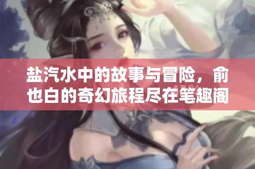 盐汽水中的故事与冒险，俞也白的奇幻旅程尽在笔趣阁
