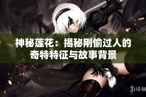 神秘莲花：揭秘刚偷过人的奇特特征与故事背景