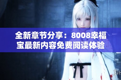 全新章节分享：8008幸福宝最新内容免费阅读体验