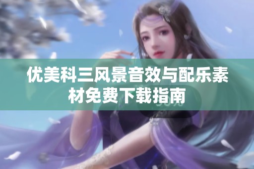优美科三风景音效与配乐素材免费下载指南