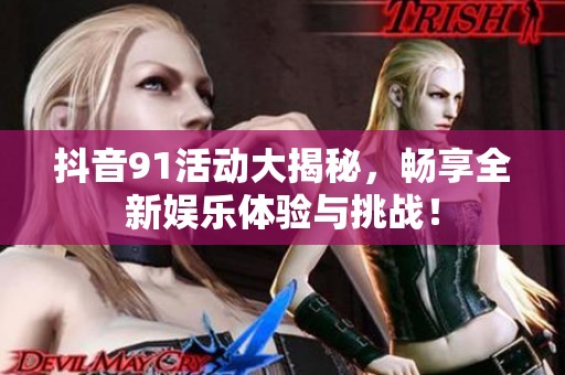 抖音91活动大揭秘，畅享全新娱乐体验与挑战！