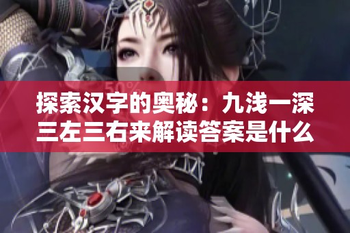 探索汉字的奥秘：九浅一深三左三右来解读答案是什么字