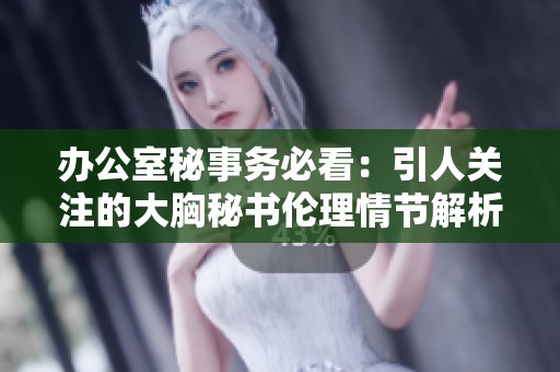 办公室秘事务必看：引人关注的大胸秘书伦理情节解析