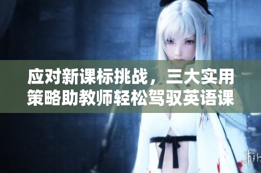应对新课标挑战，三大实用策略助教师轻松驾驭英语课程