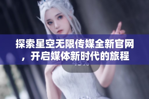 探索星空无限传媒全新官网，开启媒体新时代的旅程