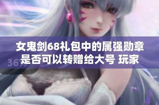 女鬼剑68礼包中的属强勋章是否可以转赠给大号 玩家指南解析