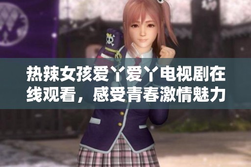 热辣女孩爱丫爱丫电视剧在线观看，感受青春激情魅力