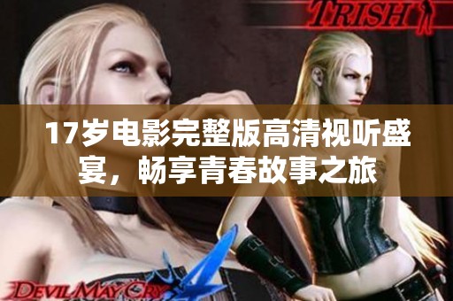17岁电影完整版高清视听盛宴，畅享青春故事之旅