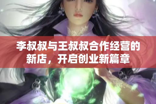 李叔叔与王叔叔合作经营的新店，开启创业新篇章