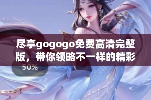 尽享gogogo免费高清完整版，带你领略不一样的精彩体验