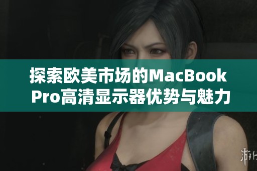 探索欧美市场的MacBook Pro高清显示器优势与魅力