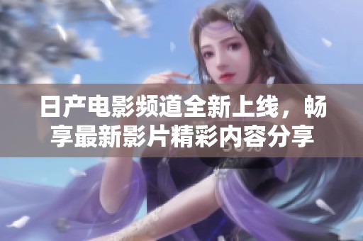 日产电影频道全新上线，畅享最新影片精彩内容分享