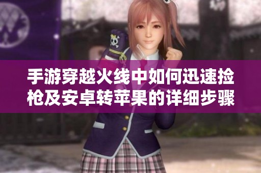 手游穿越火线中如何迅速捡枪及安卓转苹果的详细步骤解析