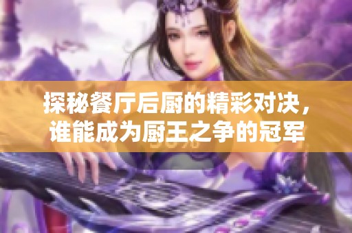 探秘餐厅后厨的精彩对决，谁能成为厨王之争的冠军