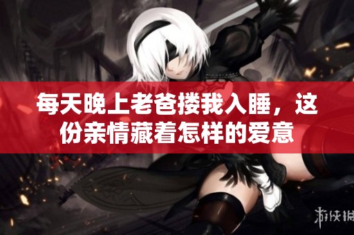 每天晚上老爸搂我入睡，这份亲情藏着怎样的爱意