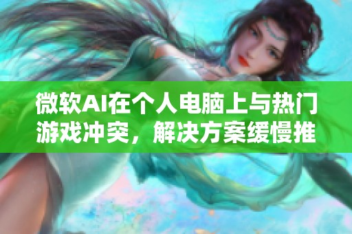 微软AI在个人电脑上与热门游戏冲突，解决方案缓慢推进