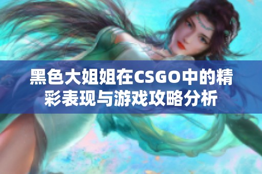 黑色大姐姐在CSGO中的精彩表现与游戏攻略分析