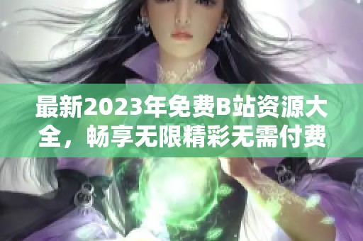 最新2023年免费B站资源大全，畅享无限精彩无需付费