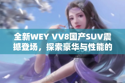 全新WEY VV8国产SUV震撼登场，探索豪华与性能的完美结合