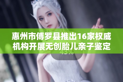 惠州市傅罗县推出16家权威机构开展无创胎儿亲子鉴定服务