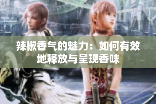 辣椒香气的魅力：如何有效地释放与呈现香味