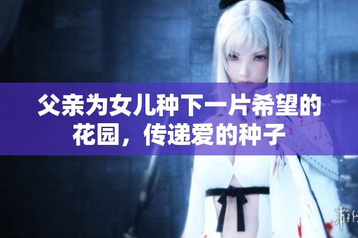 父亲为女儿种下一片希望的花园，传递爱的种子