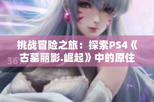 挑战冒险之旅：探索PS4《古墓丽影.崛起》中的原住民村庄秘籍攻略