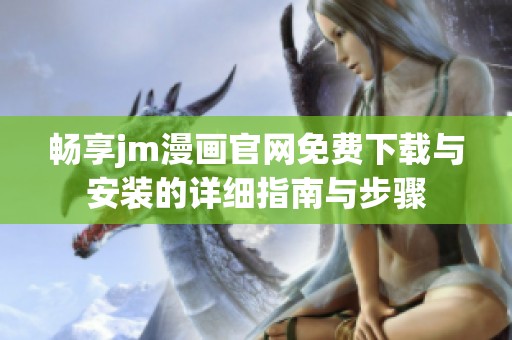 畅享jm漫画官网免费下载与安装的详细指南与步骤