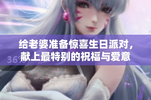 给老婆准备惊喜生日派对，献上最特别的祝福与爱意