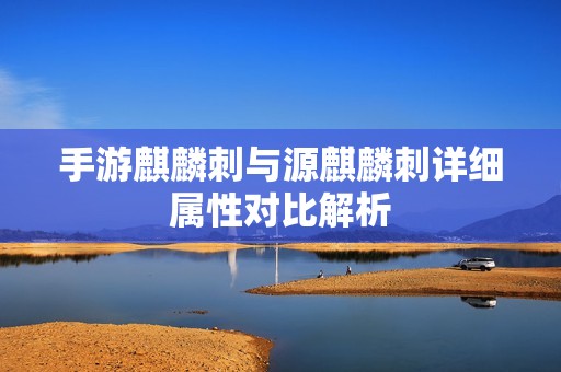 手游麒麟刺与源麒麟刺详细属性对比解析