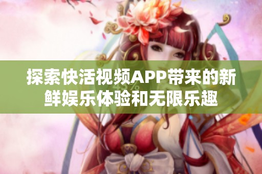 探索快活视频APP带来的新鲜娱乐体验和无限乐趣