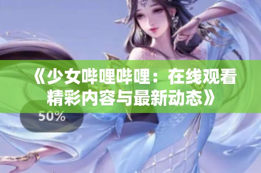 《少女哔哩哔哩：在线观看精彩内容与最新动态》