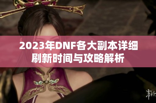 2023年DNF各大副本详细刷新时间与攻略解析