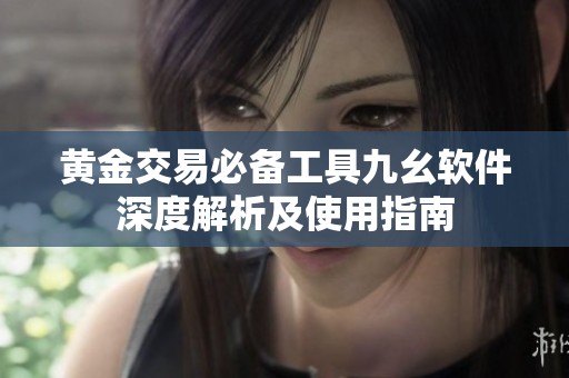 黄金交易必备工具九幺软件深度解析及使用指南