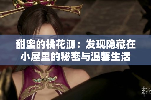 甜蜜的桃花源：发现隐藏在小屋里的秘密与温馨生活