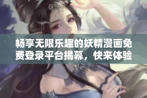 畅享无限乐趣的妖精漫画免费登录平台揭幕，快来体验吧！