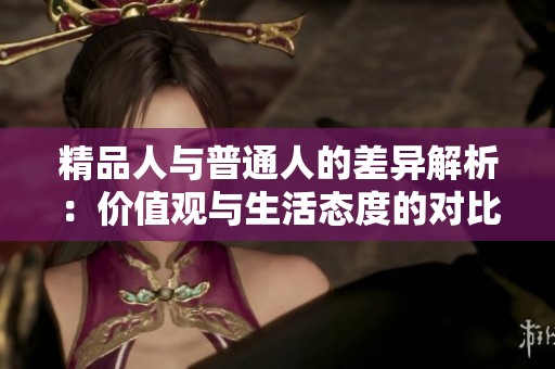 精品人与普通人的差异解析：价值观与生活态度的对比