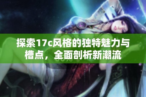 探索17c风格的独特魅力与槽点，全面剖析新潮流