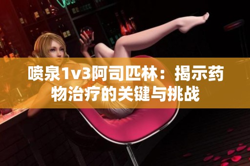 喷泉1v3阿司匹林：揭示药物治疗的关键与挑战
