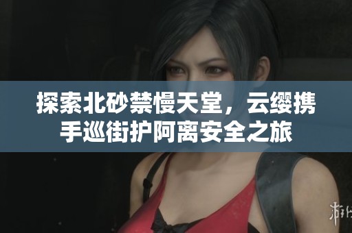 探索北砂禁慢天堂，云缨携手巡街护阿离安全之旅