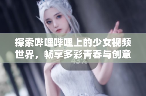探索哔哩哔哩上的少女视频世界，畅享多彩青春与创意内容