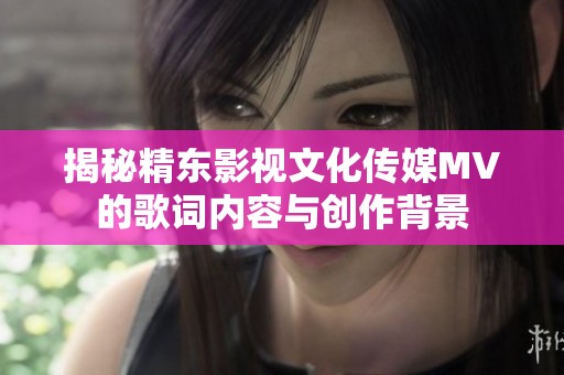 揭秘精东影视文化传媒MV的歌词内容与创作背景