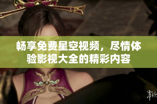 畅享免费星空视频，尽情体验影视大全的精彩内容