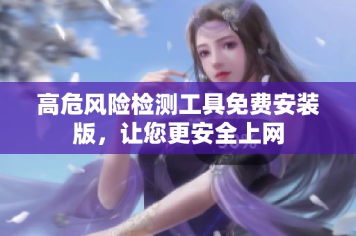 高危风险检测工具免费安装版，让您更安全上网