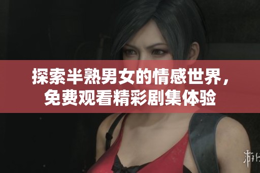 探索半熟男女的情感世界，免费观看精彩剧集体验