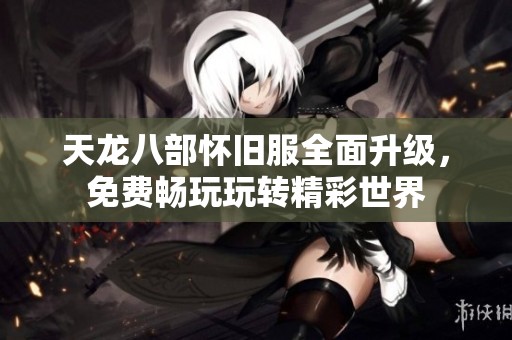天龙八部怀旧服全面升级，免费畅玩玩转精彩世界