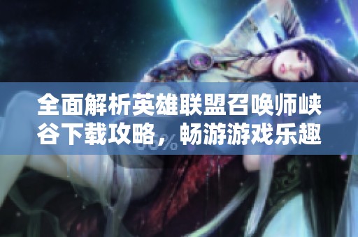 全面解析英雄联盟召唤师峡谷下载攻略，畅游游戏乐趣无穷