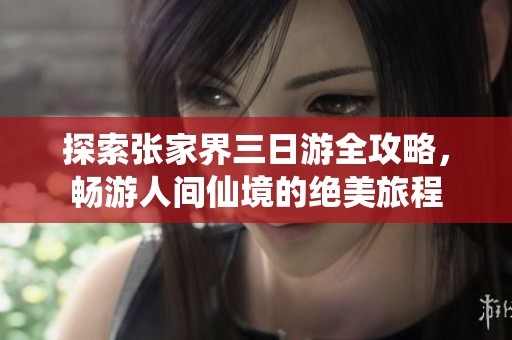 探索张家界三日游全攻略，畅游人间仙境的绝美旅程
