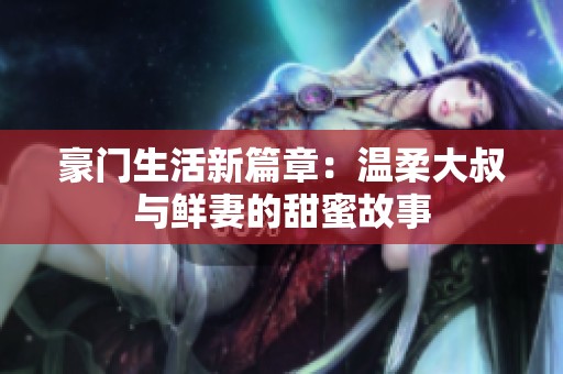 豪门生活新篇章：温柔大叔与鲜妻的甜蜜故事
